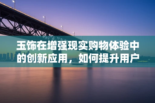 玉饰在增强现实购物体验中的创新应用，如何提升用户的沉浸感与互动性？