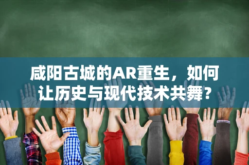 咸阳古城的AR重生，如何让历史与现代技术共舞？
