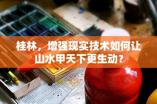 桂林，增强现实技术如何让山水甲天下更生动？