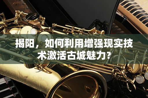 揭阳，如何利用增强现实技术激活古城魅力？