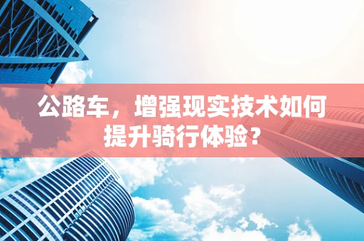公路车，增强现实技术如何提升骑行体验？