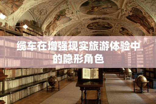 缆车在增强现实旅游体验中的隐形角色