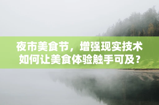 夜市美食节，增强现实技术如何让美食体验触手可及？