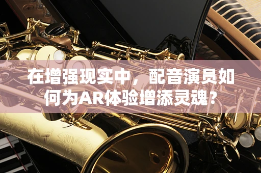 在增强现实中，配音演员如何为AR体验增添灵魂？