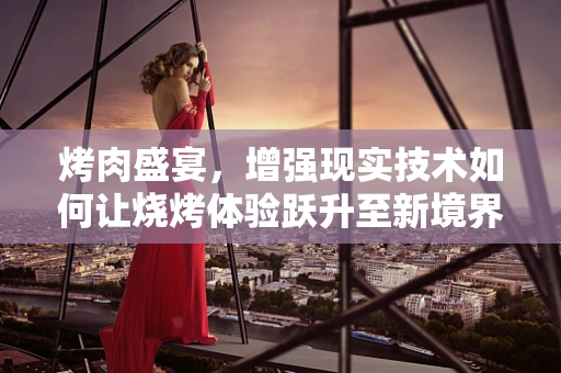 烤肉盛宴，增强现实技术如何让烧烤体验跃升至新境界？