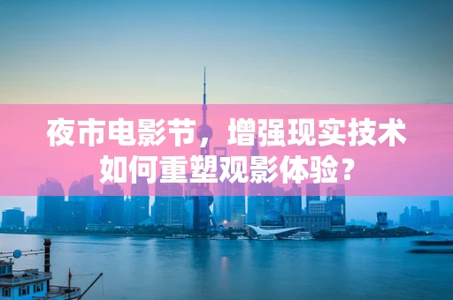 夜市电影节，增强现实技术如何重塑观影体验？