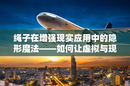 绳子在增强现实应用中的隐形魔法——如何让虚拟与现实无缝融合？