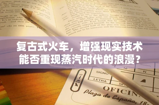 复古式火车，增强现实技术能否重现蒸汽时代的浪漫？