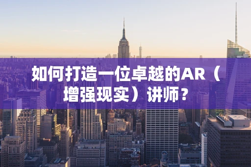 如何打造一位卓越的AR（增强现实）讲师？