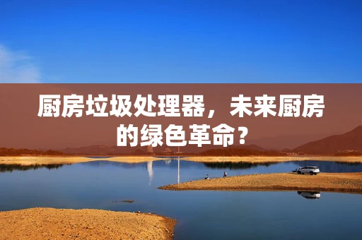 厨房垃圾处理器，未来厨房的绿色革命？
