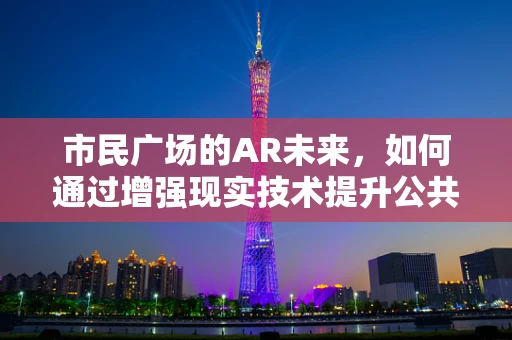 市民广场的AR未来，如何通过增强现实技术提升公共空间体验？