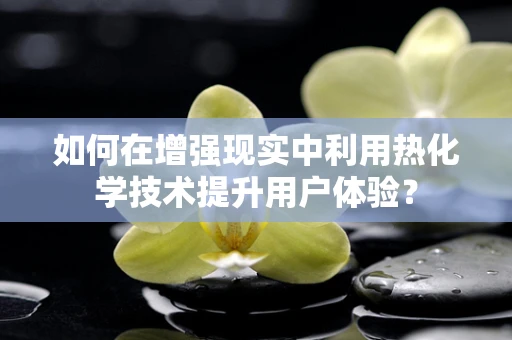 如何在增强现实中利用热化学技术提升用户体验？