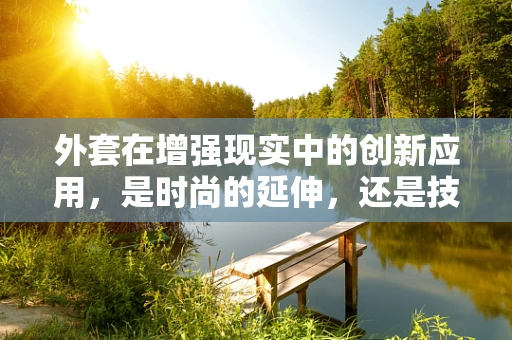 外套在增强现实中的创新应用，是时尚的延伸，还是技术的革新？