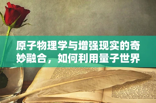 原子物理学与增强现实的奇妙融合，如何利用量子世界提升用户体验？