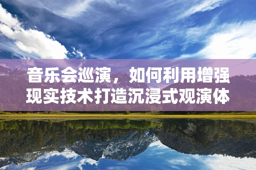 音乐会巡演，如何利用增强现实技术打造沉浸式观演体验？