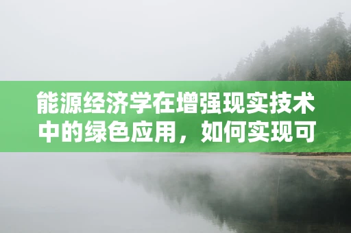 能源经济学在增强现实技术中的绿色应用，如何实现可持续发展？