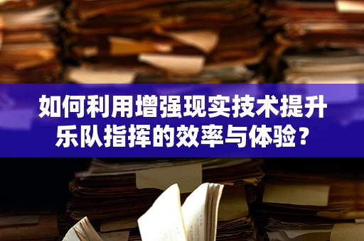 如何利用增强现实技术提升乐队指挥的效率与体验？