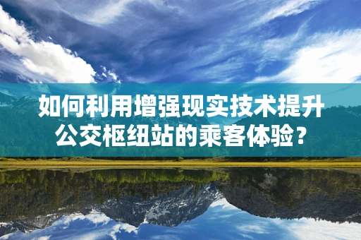如何利用增强现实技术提升公交枢纽站的乘客体验？