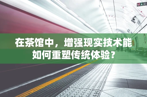 在茶馆中，增强现实技术能如何重塑传统体验？