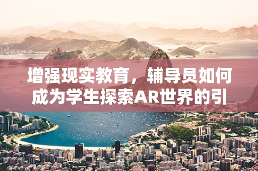 增强现实教育，辅导员如何成为学生探索AR世界的引路人？
