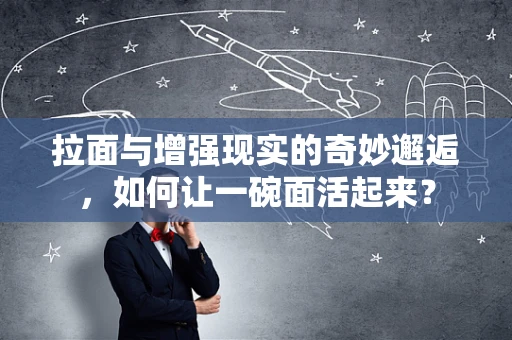 拉面与增强现实的奇妙邂逅，如何让一碗面活起来？