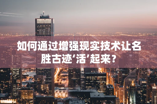 如何通过增强现实技术让名胜古迹‘活’起来？
