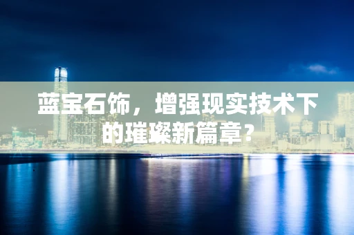 蓝宝石饰，增强现实技术下的璀璨新篇章？