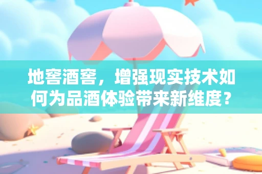 地窖酒窖，增强现实技术如何为品酒体验带来新维度？