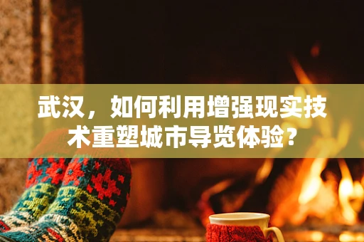 武汉，如何利用增强现实技术重塑城市导览体验？