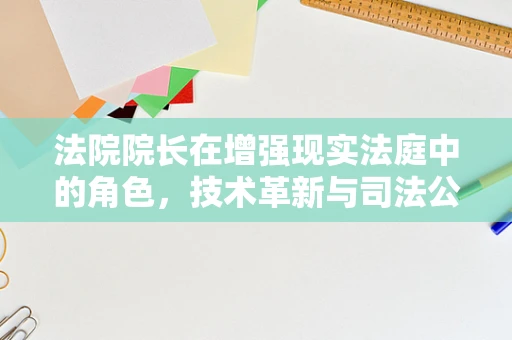 法院院长在增强现实法庭中的角色，技术革新与司法公正的桥梁？