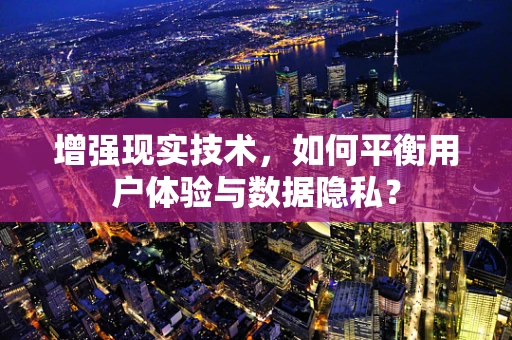 增强现实技术，如何平衡用户体验与数据隐私？