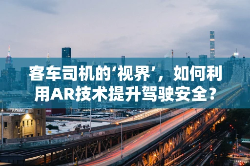 客车司机的‘视界’，如何利用AR技术提升驾驶安全？