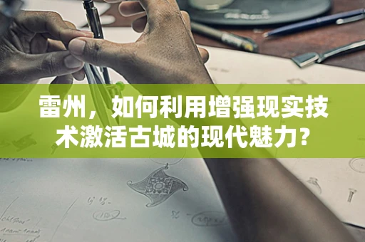 雷州，如何利用增强现实技术激活古城的现代魅力？