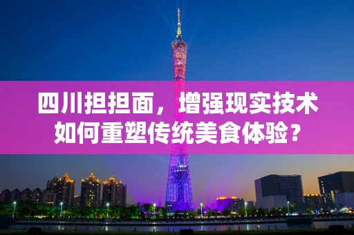 四川担担面，增强现实技术如何重塑传统美食体验？