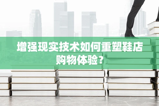 增强现实技术如何重塑鞋店购物体验？