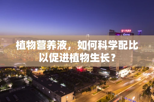 植物营养液，如何科学配比以促进植物生长？