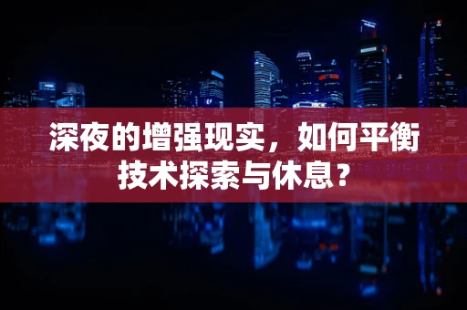 深夜的增强现实，如何平衡技术探索与休息？