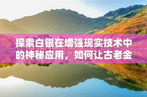 探索白银在增强现实技术中的神秘应用，如何让古老金属焕发未来光彩？