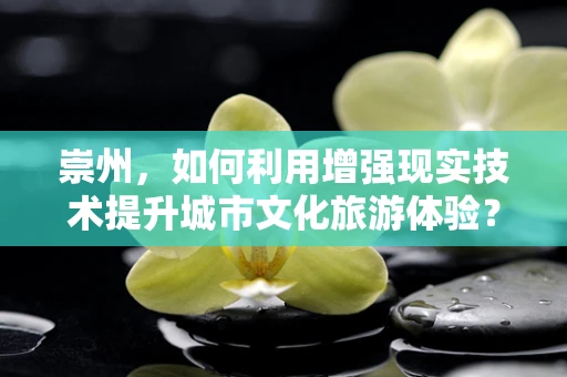崇州，如何利用增强现实技术提升城市文化旅游体验？