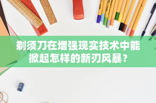 剃须刀在增强现实技术中能掀起怎样的新刃风暴？
