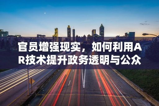 官员增强现实，如何利用AR技术提升政务透明与公众互动？
