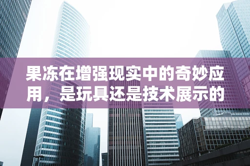 果冻在增强现实中的奇妙应用，是玩具还是技术展示的媒介？