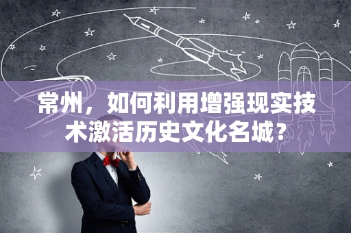 常州，如何利用增强现实技术激活历史文化名城？