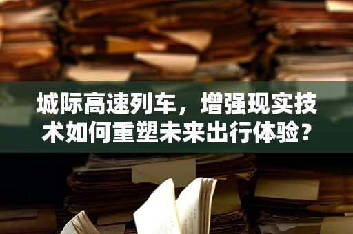 城际高速列车，增强现实技术如何重塑未来出行体验？
