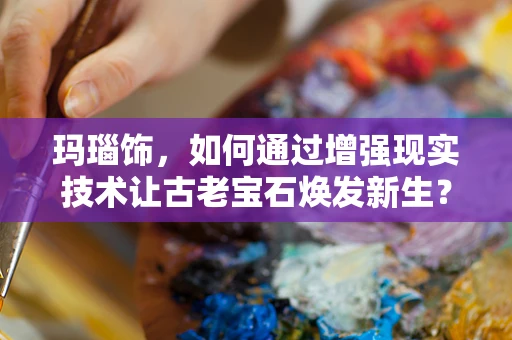 玛瑙饰，如何通过增强现实技术让古老宝石焕发新生？