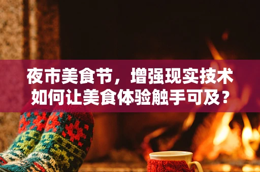 夜市美食节，增强现实技术如何让美食体验触手可及？