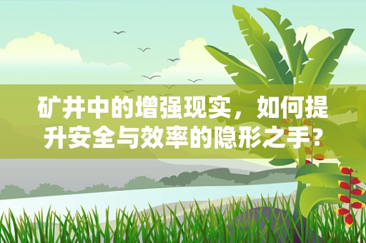 矿井中的增强现实，如何提升安全与效率的隐形之手？