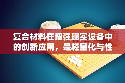 复合材料在增强现实设备中的创新应用，是轻量化与性能的完美平衡吗？