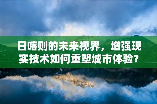 日喀则的未来视界，增强现实技术如何重塑城市体验？