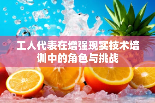 工人代表在增强现实技术培训中的角色与挑战